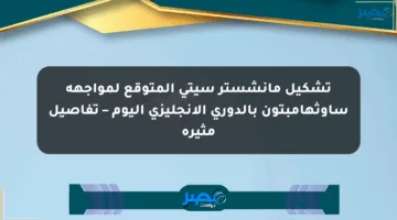 تشكيل مانشستر سيتي المتوقع لمواجهة ساوثهامبتون بالدوري الإنجليزي اليوم – تفاصيل مثيرة